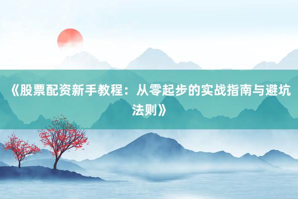 《股票配资新手教程：从零起步的实战指南与避坑法则》