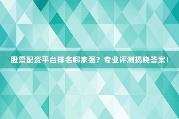 股票配资平台排名哪家强？专业评测揭晓答案！