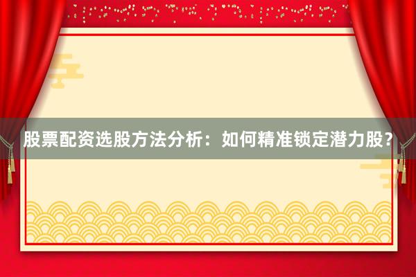 股票配资选股方法分析：如何精准锁定潜力股？