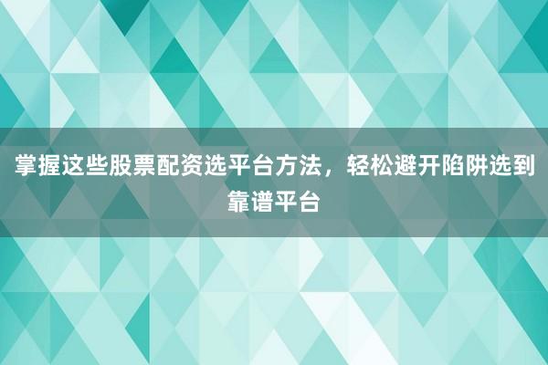 掌握这些股票配资选平台方法，轻松避开陷阱选到靠谱平台