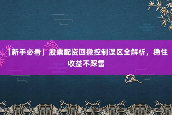 【新手必看】股票配资回撤控制误区全解析，稳住收益不踩雷
