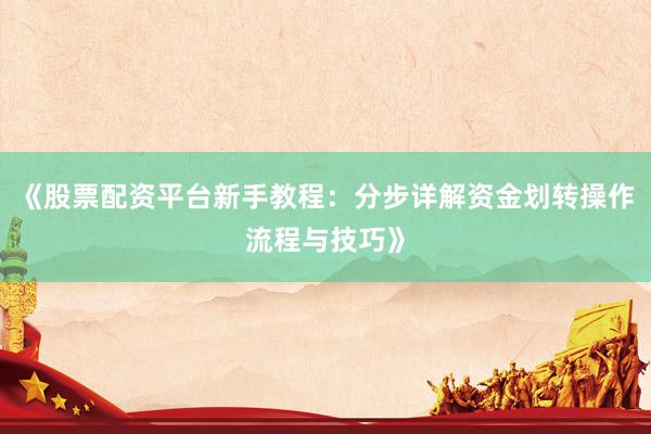 《股票配资平台新手教程：分步详解资金划转操作流程与技巧》