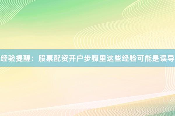 经验提醒：股票配资开户步骤里这些经验可能是误导