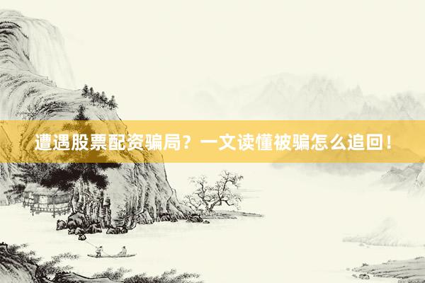 遭遇股票配资骗局？一文读懂被骗怎么追回！