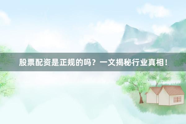 股票配资是正规的吗?一文揭秘行业真相!