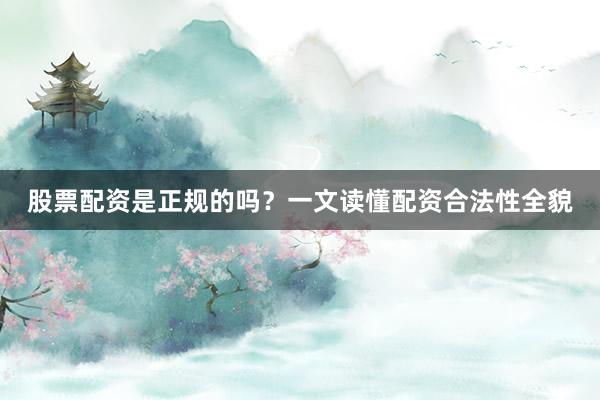 股票配资是正规的吗？一文读懂配资合法性全貌