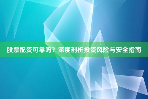 股票配资可靠吗？深度剖析投资风险与安全指南