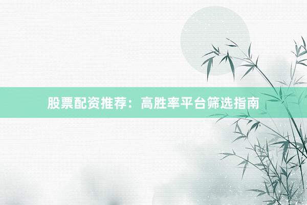 股票配资推荐：高胜率平台筛选指南