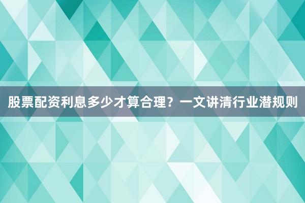 股票配资利息多少才算合理？一文讲清行业潜规则