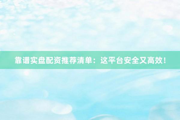 靠谱实盘配资推荐清单：这平台安全又高效！