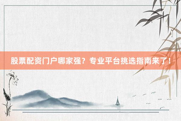 股票配资门户哪家强？专业平台挑选指南来了！