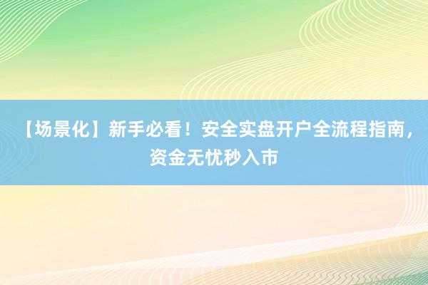 【场景化】新手必看！安全实盘开户全流程指南，资金无忧秒入市