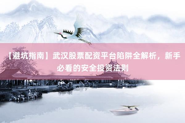 【避坑指南】武汉股票配资平台陷阱全解析，新手必看的安全投资法则