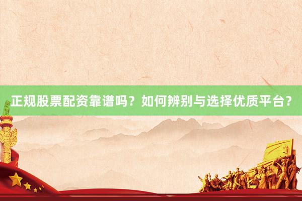 正规股票配资靠谱吗?如何辨别与选择优质平台?
