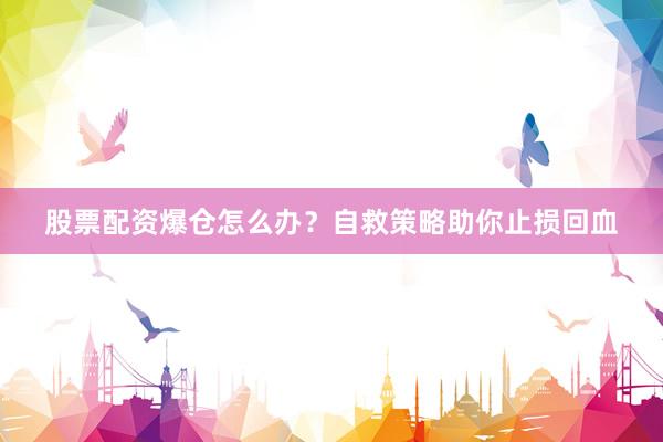 股票配资爆仓怎么办？自救策略助你止损回血