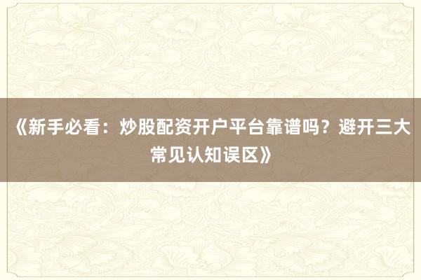《新手必看:炒股配资开户平台靠谱吗?避开三大常见认知误区》