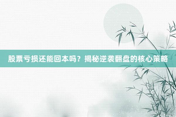 股票亏损还能回本吗？揭秘逆袭翻盘的核心策略