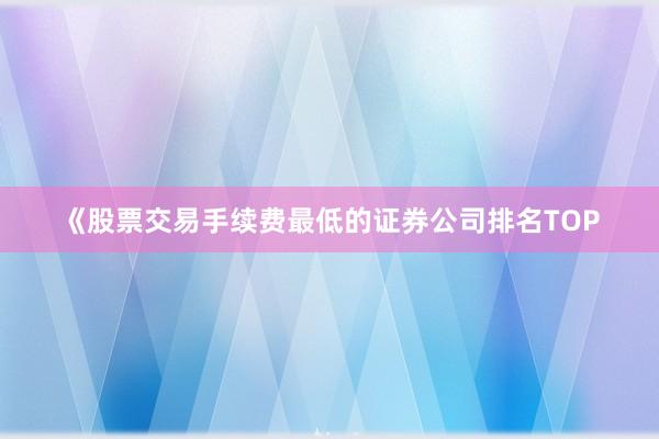 《股票交易手续费最低的证券公司排名TOP