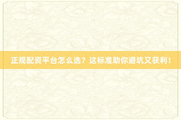 正规配资平台怎么选？这标准助你避坑又获利！