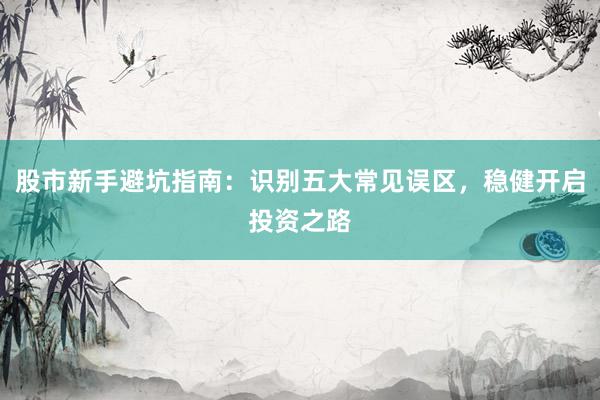 股市新手避坑指南：识别五大常见误区，稳健开启投资之路
