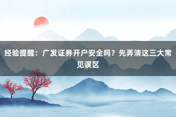 经验提醒：广发证券开户安全吗？先弄清这三大常见误区