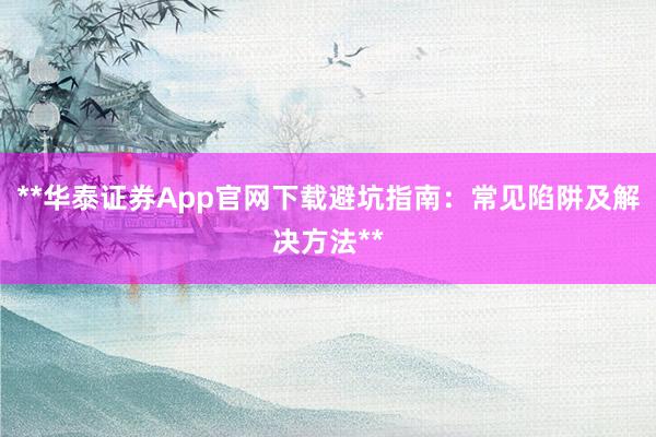 **华泰证券App官网下载避坑指南:常见陷阱及解决方法**