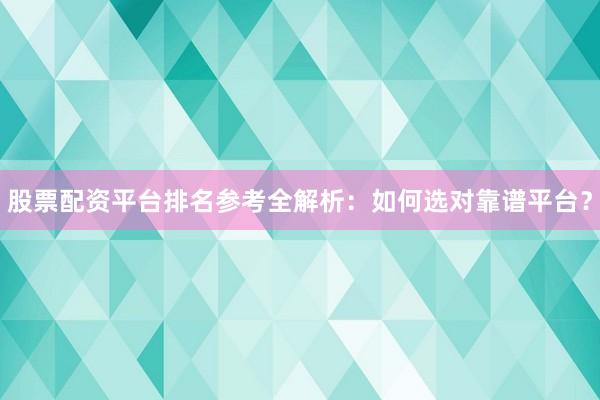股票配资平台排名参考全解析：如何选对靠谱平台？
