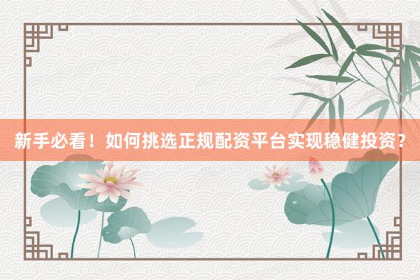 新手必看！如何挑选正规配资平台实现稳健投资？