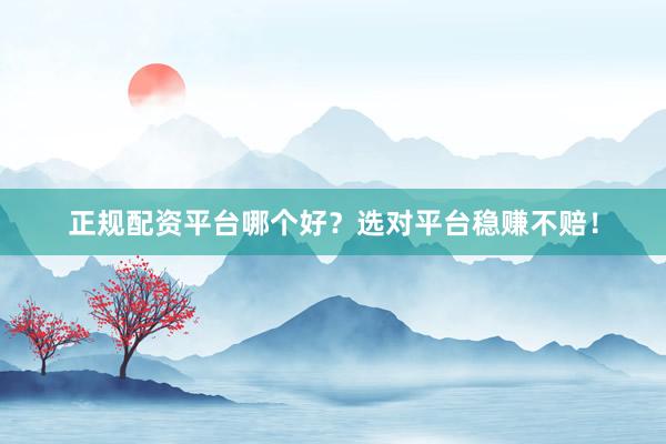 正规配资平台哪个好？选对平台稳赚不赔！