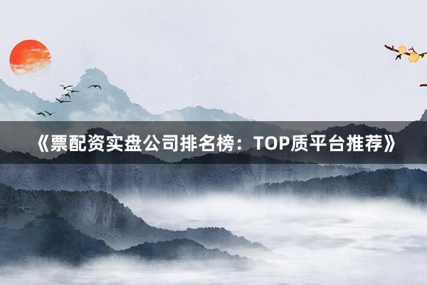 《票配资实盘公司排名榜：TOP质平台推荐》