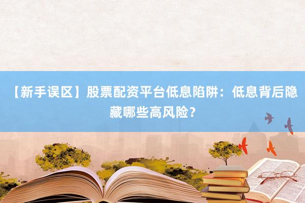 【新手误区】股票配资平台低息陷阱：低息背后隐藏哪些高风险？