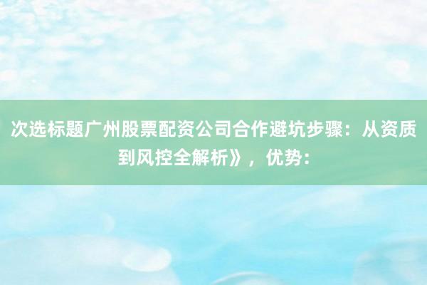 次选标题广州股票配资公司合作避坑步骤:从资质到风控全解析》,优势: