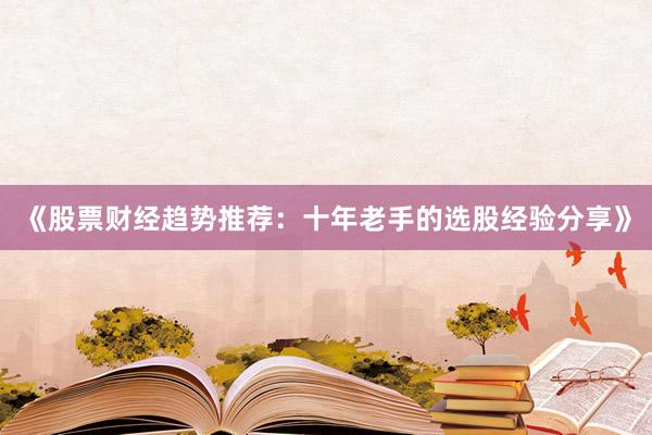 《股票财经趋势推荐：十年老手的选股经验分享》