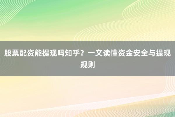 股票配资能提现吗知乎？一文读懂资金安全与提现规则
