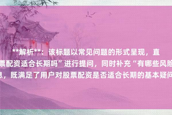 **解析**：该标题以常见问题的形式呈现，直接针对核心关键词“股票配资适合长期吗”进行提问，同时补充“有哪些风险需留意”这一关键信息，既满足了用户对股票配资是否适合长期的基本疑问，又进一步引发用户对潜在风险的关注，符合用户搜索时全面了解信息的心理，在百度搜索中更容易吸引用户点击。