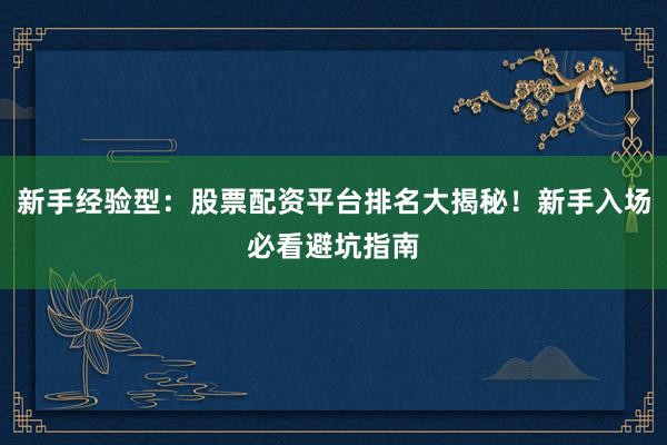 新手经验型:股票配资平台排名大揭秘!新手入场必看避坑指南