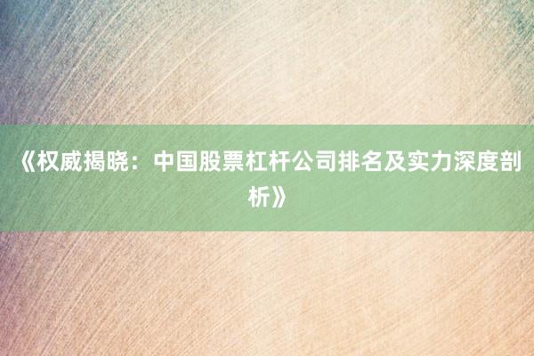 《权威揭晓：中国股票杠杆公司排名及实力深度剖析》