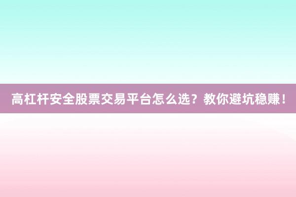 高杠杆安全股票交易平台怎么选？教你避坑稳赚！