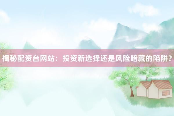揭秘配资台网站:投资新选择还是风险暗藏的陷阱?