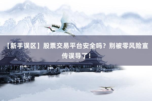 【新手误区】股票交易平台安全吗？别被零风险宣传误导了！
