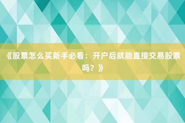 《股票怎么买新手必看：开户后就能直接交易股票吗？》