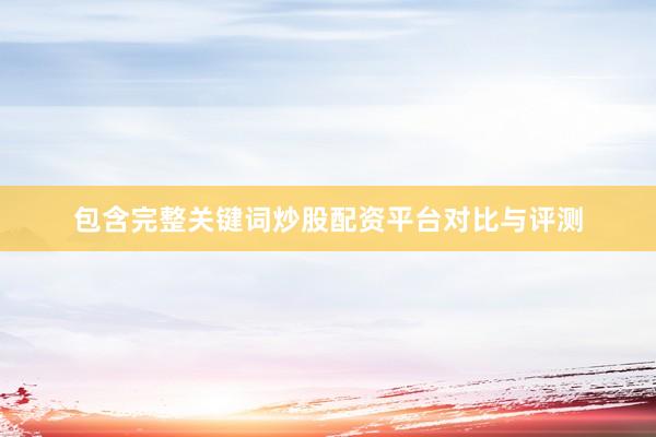 包含完整关键词炒股配资平台对比与评测