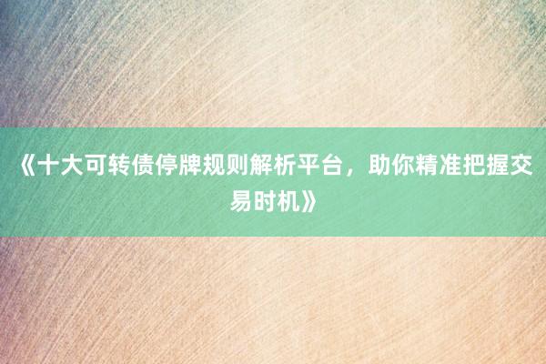 《十大可转债停牌规则解析平台，助你精准把握交易时机》