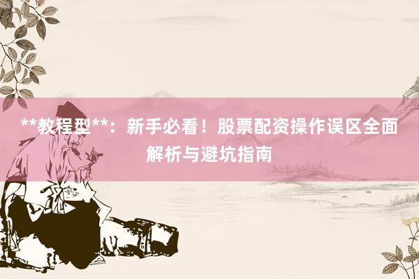 **教程型**:新手必看!股票配资操作误区全面解析与避坑指南