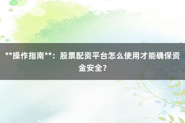 **操作指南**:股票配资平台怎么使用才能确保资金安全?