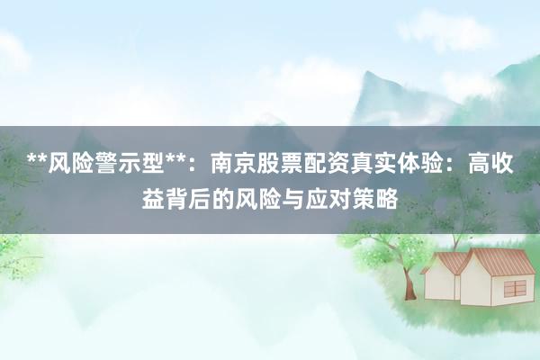 **风险警示型**:南京股票配资真实体验:高收益背后的风险与应对策略