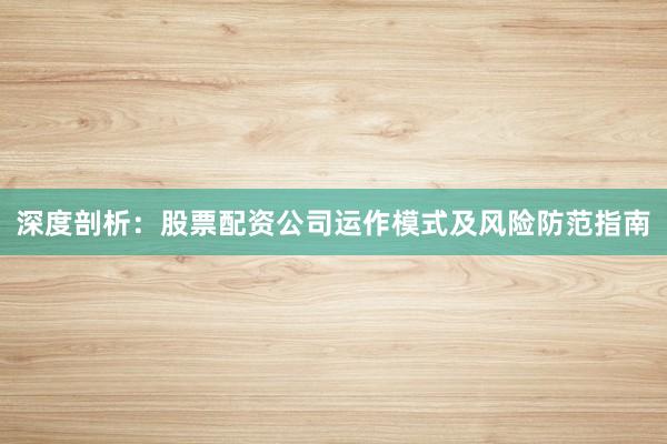 深度剖析：股票配资公司运作模式及风险防范指南