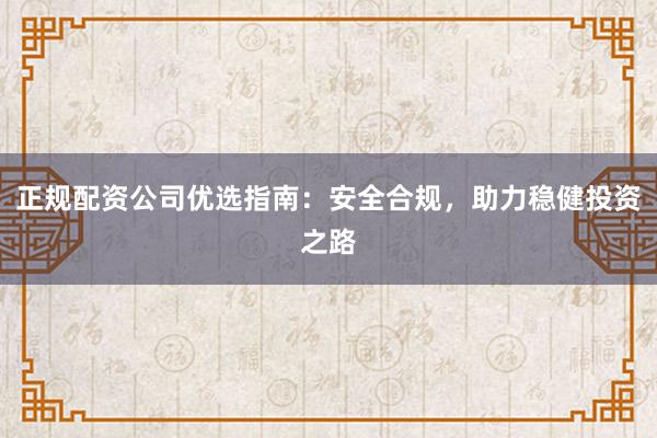 正规配资公司优选指南：安全合规，助力稳健投资之路