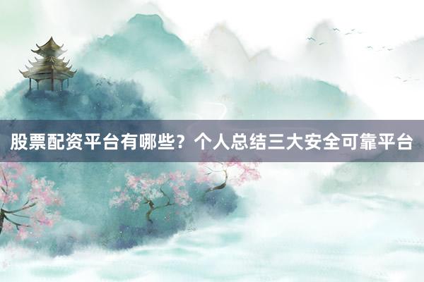 股票配资平台有哪些?个人总结三大安全可靠平台