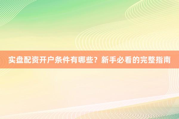 实盘配资开户条件有哪些？新手必看的完整指南